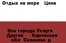 Отдых на море › Цена ­ 300 - Все города Услуги » Другие   . Кировская обл.,Сезенево д.